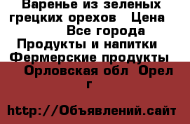 Варенье из зеленых грецких орехов › Цена ­ 400 - Все города Продукты и напитки » Фермерские продукты   . Орловская обл.,Орел г.